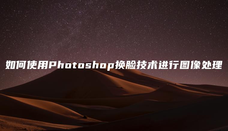 如何使用Photoshop换脸技术进行图像处理