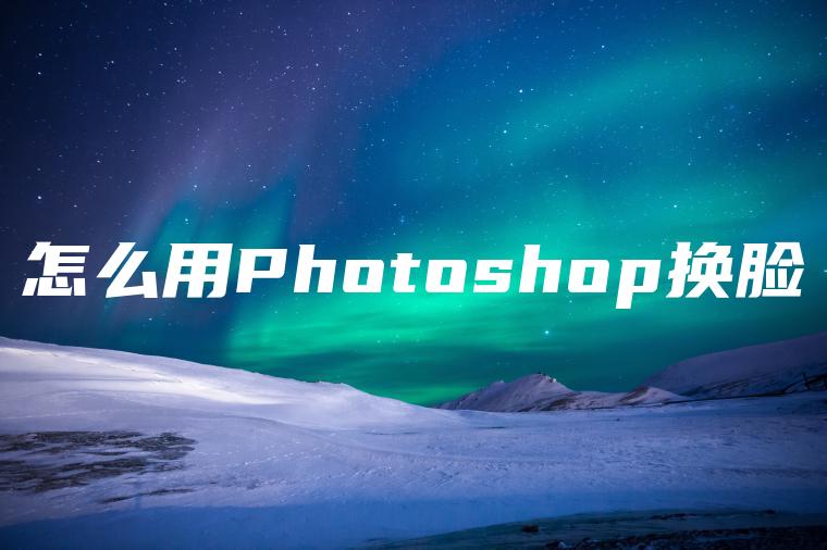 怎么用Photoshop换脸