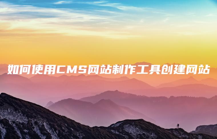 如何使用CMS网站制作工具创建网站