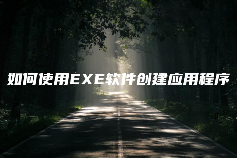 如何使用EXE软件创建应用程序