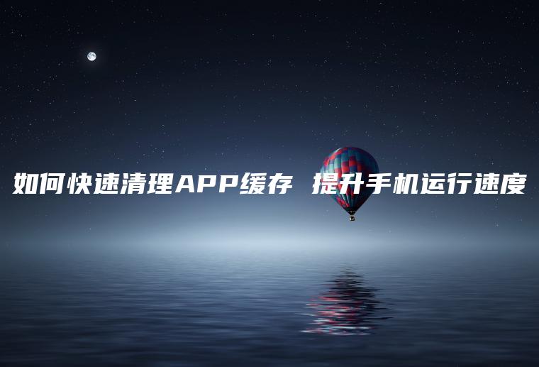 如何快速清理APP缓存 提升手机运行速度