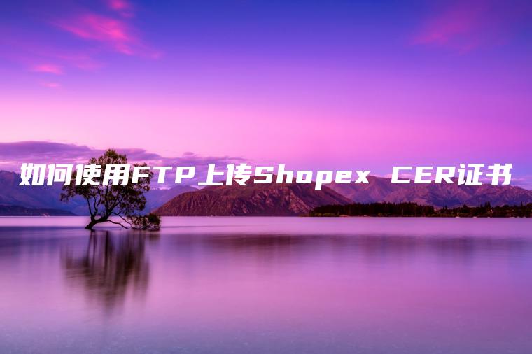 如何使用FTP上传Shopex CER证书