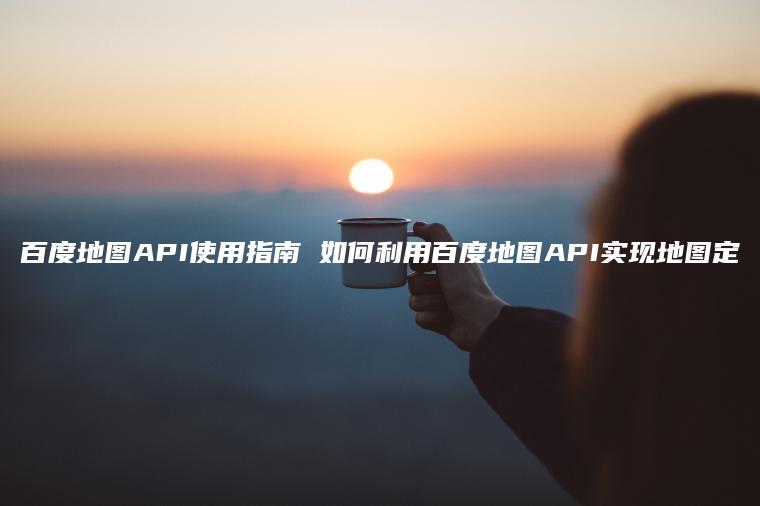 百度地图API使用指南 如何利用百度地图API实现地图定