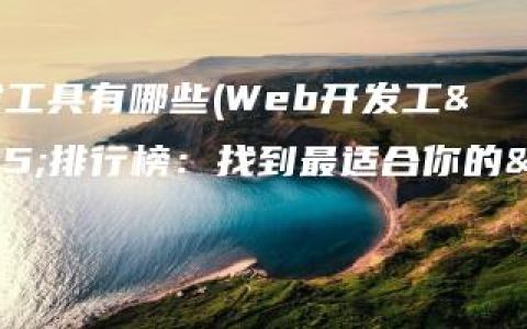 网页开发工具有哪些(Web开发工具排行榜：找到最适合你的工具！)