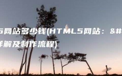 html5网站多少钱(HTML5网站：价格详解及制作流程)