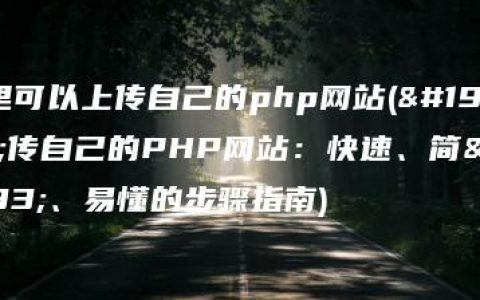 哪里可以上传自己的php网站(上传自己的PHP网站：快速、简单、易懂的步骤指南)