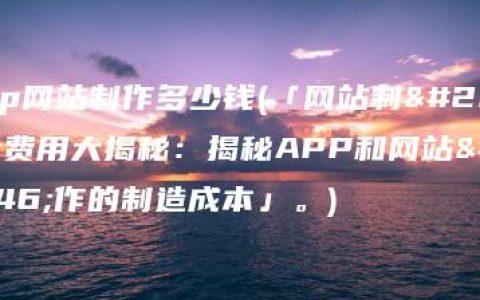 app网站制作多少钱(「网站制作费用大揭秘：揭秘APP和网站制作的制造成本」。)