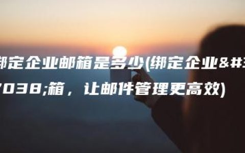 绑定企业邮箱是多少(绑定企业邮箱，让邮件管理更高效)