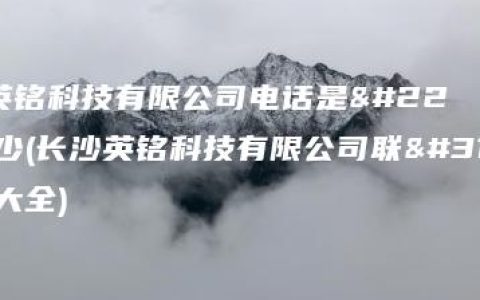 长沙英铭科技有限公司电话是多少(长沙英铭科技有限公司联系方式大全)