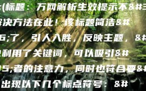 万网解析生效 为什么还提示解析(标题：万网解析生效提示不符？解决方法在此！该标题简洁明了，引人入胜，反映主题，同时也利用了关键词，可以吸引读者的注意力，同时也符合要求不得出现以下几个标点符号：。)