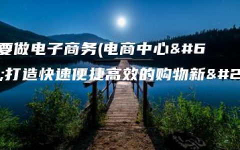 为什么要做电子商务(电商中心：打造快速便捷高效的购物新体验)