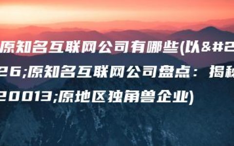 太原知名互联网公司有哪些(以太原知名互联网公司盘点：揭秘中原地区独角兽企业)