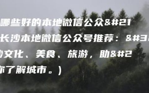 长沙有哪些好的本地微信公众号(长沙本地微信公众号推荐：聚焦长沙文化、美食、旅游，助力你了解城市。)