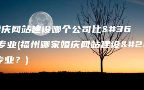 福州婚庆网站建设哪个公司比较专业(福州哪家婚庆网站建设公司更专业？)