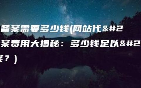 网站代备案需要多少钱(网站代备案费用大揭秘：多少钱足以完成备案？)