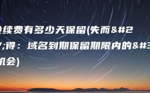 域名没续费有多少天保留(失而复得：域名到期保留期限内的风险与机会)