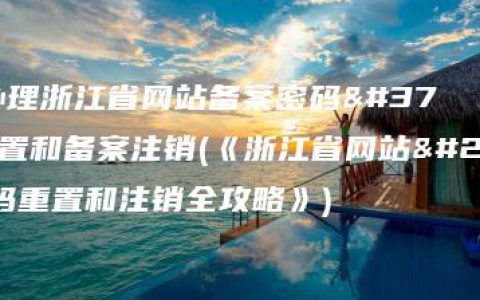 如何办理浙江省网站备案密码重置和备案注销(《浙江省网站备案密码重置和注销全攻略》)