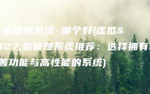 虚拟主机管理系统 哪个好(虚拟主机管理系统推荐：选择拥有完善功能与高性能的系统)