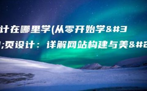 网页设计在哪里学(从零开始学网页设计：详解网站构建与美化技巧)