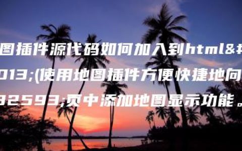 地图插件源代码如何加入到html中(使用地图插件方便快捷地向网页中添加地图显示功能。)