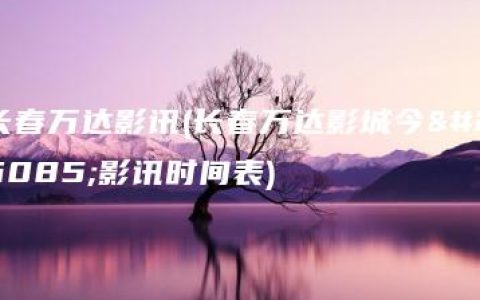 长春万达影讯(长春万达影城今日影讯时间表)