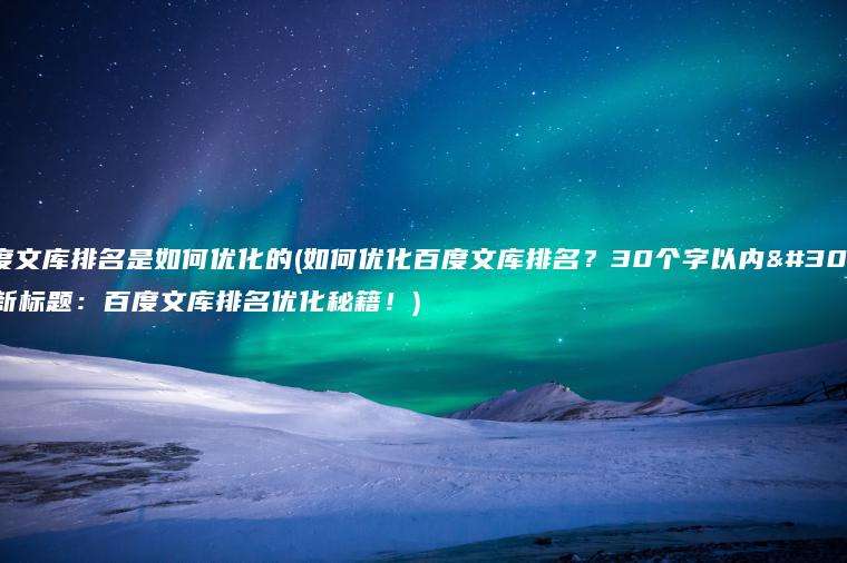 百度文库排名是如何优化的(如何优化百度文库排名？30个字以内的新标题：百度文库排名优化秘籍！)