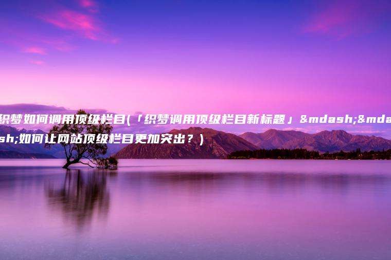 织梦如何调用顶级栏目(「织梦调用顶级栏目新标题」——如何让网站顶级栏目更加突出？)