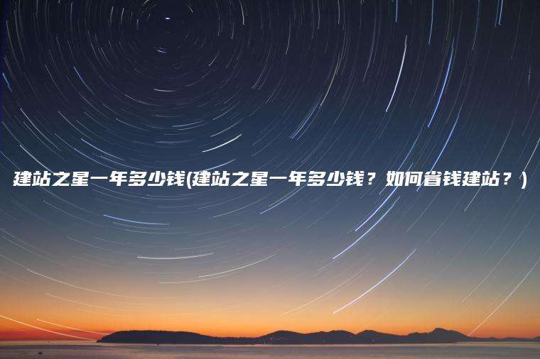 建站之星一年多少钱(建站之星一年多少钱？如何省钱建站？)