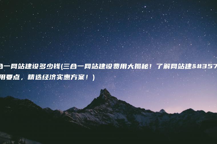 三合一网站建设多少钱(三合一网站建设费用大揭秘！了解网站建设费用要点，精选经济实惠方案！)