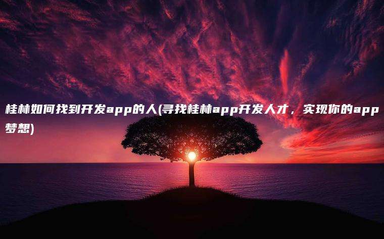 桂林如何找到开发app的人(寻找桂林app开发人才，实现你的app梦想)