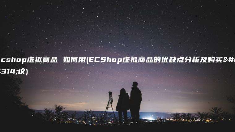 ecshop虚拟商品 如何用(ECShop虚拟商品的优缺点分析及购买建议)