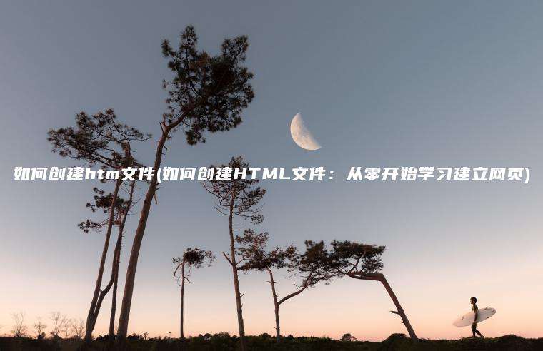 如何创建htm文件(如何创建HTML文件：从零开始学习建立网页)