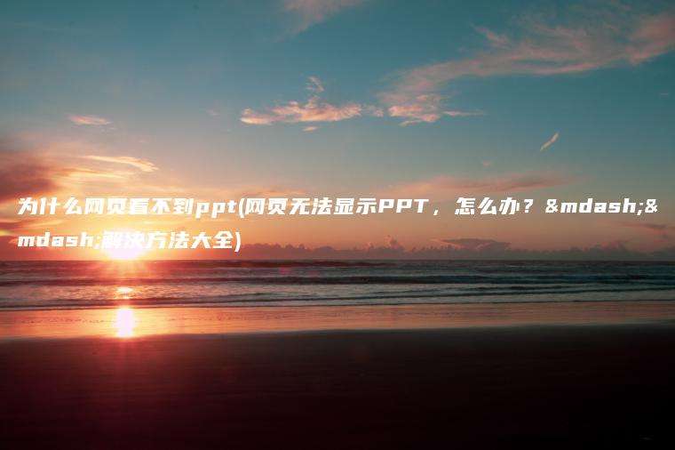 为什么网页看不到ppt(网页无法显示PPT，怎么办？——解决方法大全)