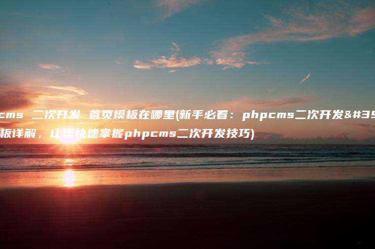 phpcms 二次开发 首页模板在哪里(新手必看：phpcms二次开发首页模板详解，让您快速掌握phpcms二次开发技巧)