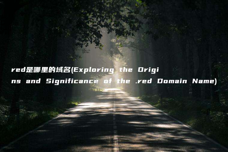 red是哪里的域名(Exploring the Origins and Significance of the .red Domain Name)