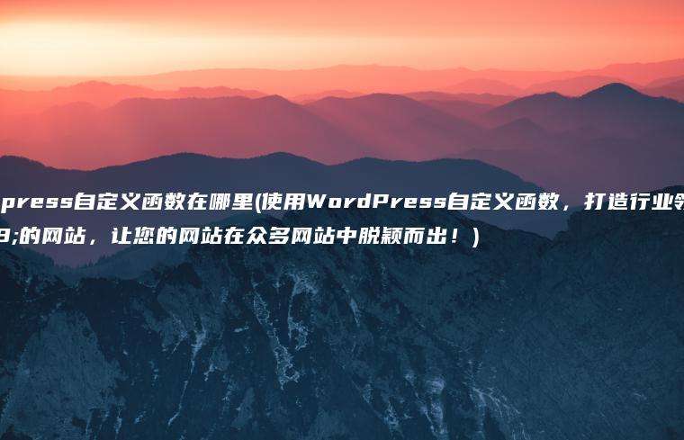 wordpress自定义函数在哪里(使用WordPress自定义函数，打造行业领先的网站，让您的网站在众多网站中脱颖而出！)