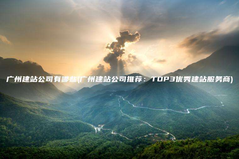 广州建站公司有哪些(广州建站公司推荐：TOP3优秀建站服务商)