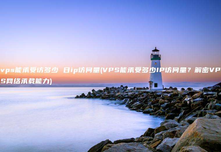 vps能承受访多少 日ip访问量(VPS能承受多少IP访问量？解密VPS网络承载能力)