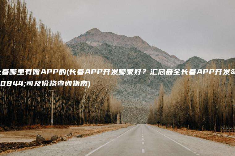 长春哪里有做APP的(长春APP开发哪家好？汇总最全长春APP开发公司及价格查询指南)