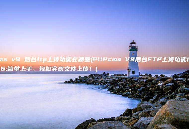 phpcms v9 后台ftp上传功能在哪里(PHPcms V9后台FTP上传功能详解：简单上手，轻松实现文件上传！)