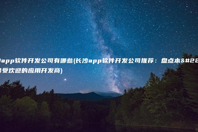 长沙app软件开发公司有哪些(长沙app软件开发公司推荐：盘点本地最受欢迎的应用开发商)