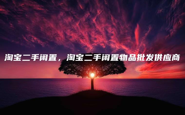 淘宝二手闲置，淘宝二手闲置物品批发供应商