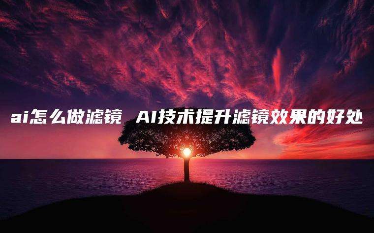 ai怎么做滤镜 AI技术提升滤镜效果的好处