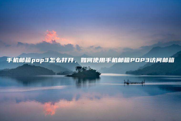 手机邮箱pop3怎么打开，如何使用手机邮箱POP3访问邮箱