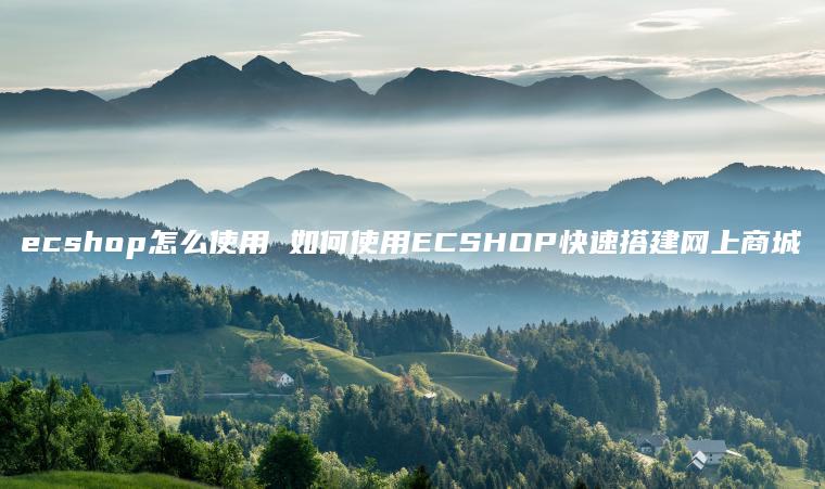 ecshop怎么使用 如何使用ECSHOP快速搭建网上商城