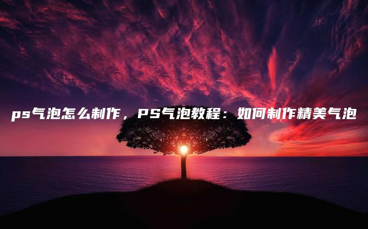 ps气泡怎么制作，PS气泡教程：如何制作精美气泡