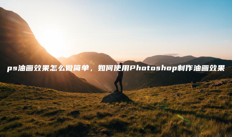 ps油画效果怎么做简单，如何使用Photoshop制作油画效果