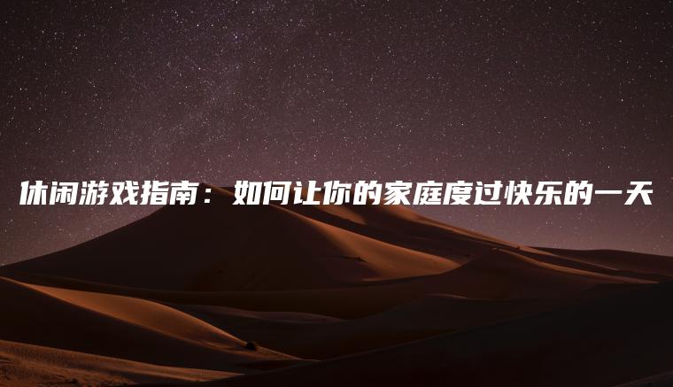 休闲游戏指南：如何让你的家庭度过快乐的一天