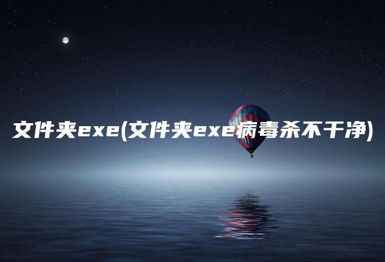 文件夹exe(文件夹exe病毒杀不干净)