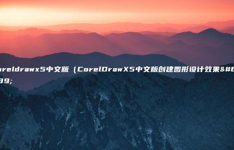 coreldrawx5中文版（CorelDrawX5中文版创建图形设计效果）